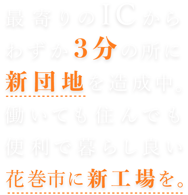 最寄りのICからわずか3分の所に新団地を造成中。働いても住んでも便利で暮らし良い花巻市に新工場を。